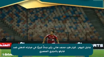 عاجل اليوم.. قرار طرد محمد هاني يثير جدلاً كبيرًا في مباراة الأهلي ضد فاركو بالدوري المصري
